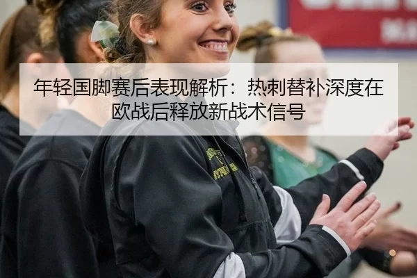 年轻国脚赛后表现解析：热刺替补深度在欧战后释放新战术信号