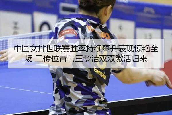 中国女排世联赛胜率持续攀升表现惊艳全场 二传位置与王梦洁双双激活归来